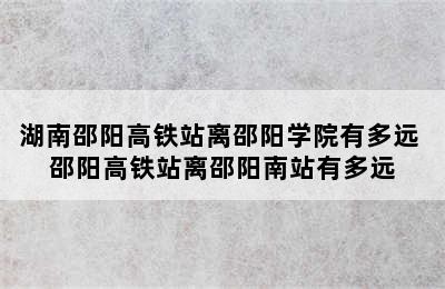 湖南邵阳高铁站离邵阳学院有多远 邵阳高铁站离邵阳南站有多远